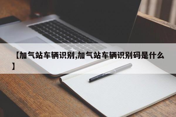 【加气站车辆识别,加气站车辆识别码是什么】