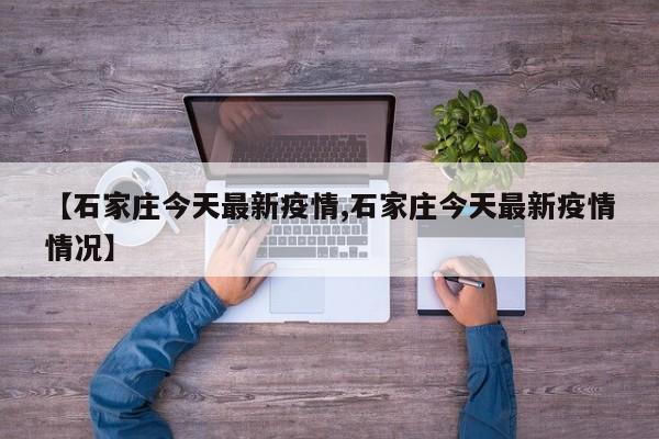 【石家庄今天最新疫情,石家庄今天最新疫情情况】