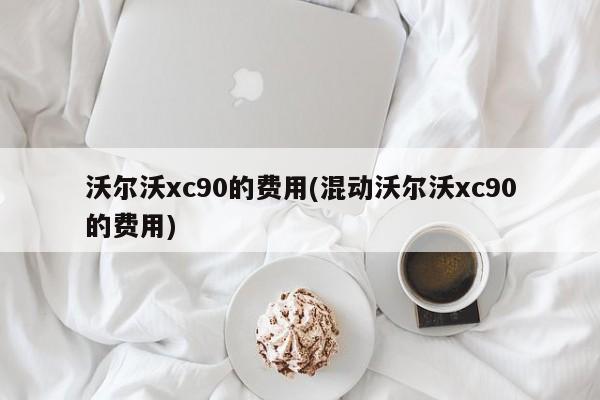 沃尔沃xc90的费用(混动沃尔沃xc90的费用)