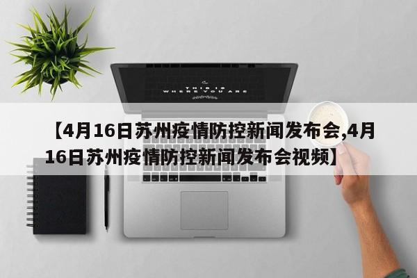【4月16日苏州疫情防控新闻发布会,4月16日苏州疫情防控新闻发布会视频】