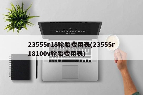23555r18轮胎费用表(23555r18100v轮胎费用表)