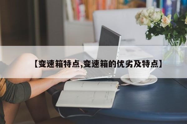 【变速箱特点,变速箱的优劣及特点】