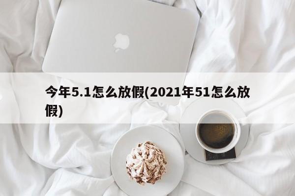今年5.1怎么放假(2021年51怎么放假)