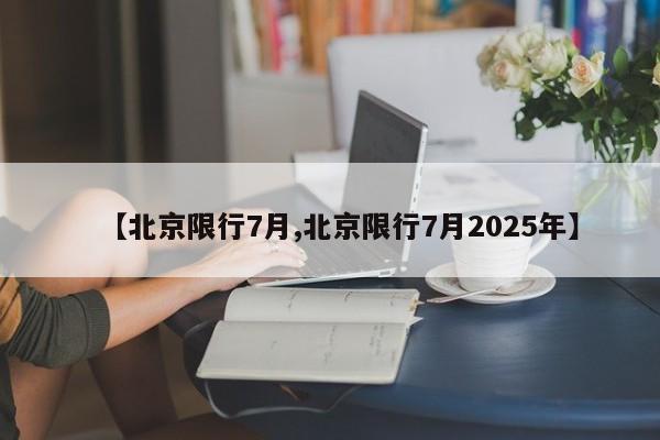 【北京限行7月,北京限行7月2025年】