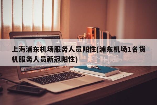 上海浦东机场服务人员阳性(浦东机场1名货机服务人员新冠阳性)