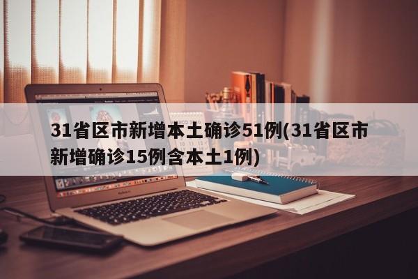 31省区市新增本土确诊51例(31省区市新增确诊15例含本土1例)