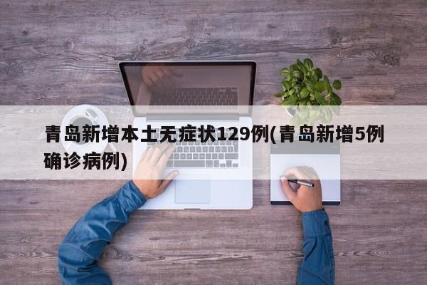 青岛新增本土无症状129例(青岛新增5例确诊病例)