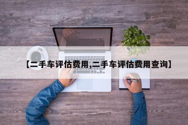 【二手车评估费用,二手车评估费用查询】