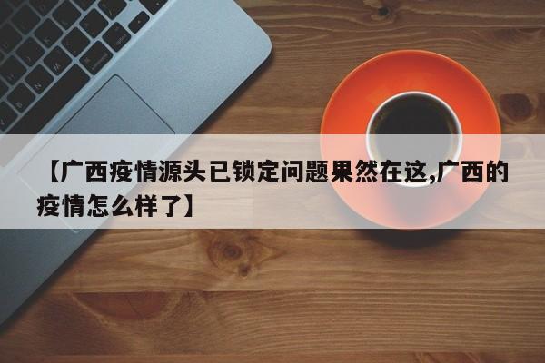 【广西疫情源头已锁定问题果然在这,广西的疫情怎么样了】