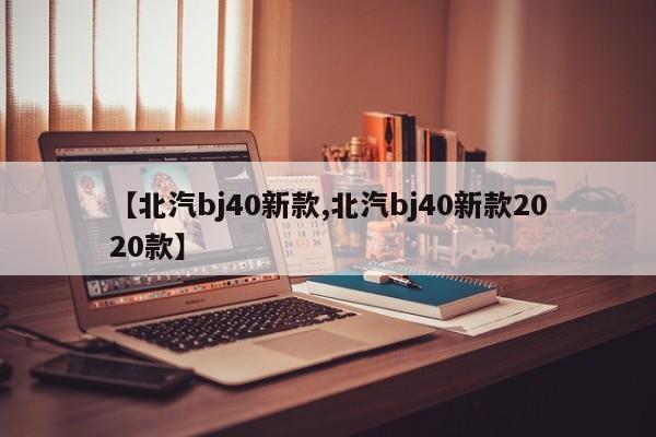 【北汽bj40新款,北汽bj40新款2020款】