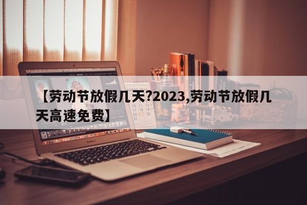 【劳动节放假几天?2023,劳动节放假几天高速免费】