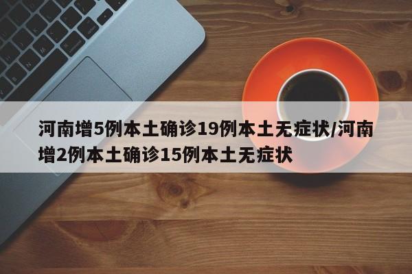 河南增5例本土确诊19例本土无症状/河南增2例本土确诊15例本土无症状