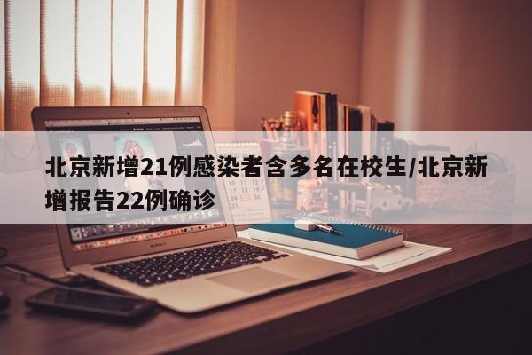 北京新增21例感染者含多名在校生/北京新增报告22例确诊
