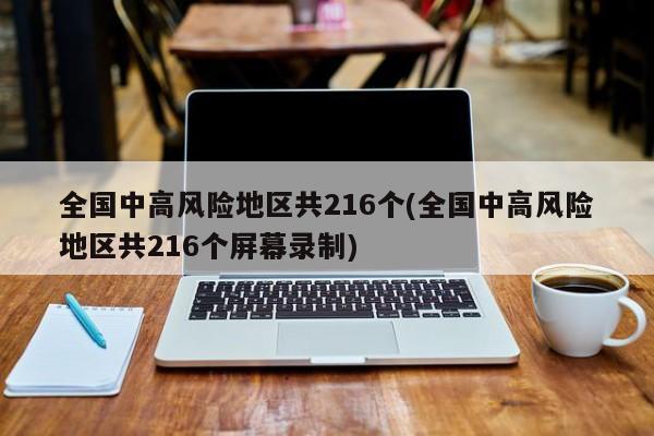 全国中高风险地区共216个(全国中高风险地区共216个屏幕录制)