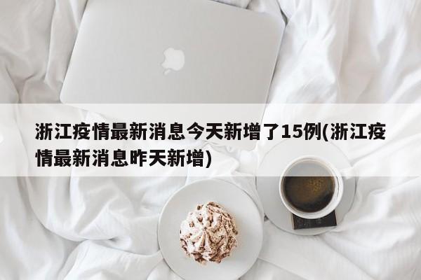 浙江疫情最新消息今天新增了15例(浙江疫情最新消息昨天新增)
