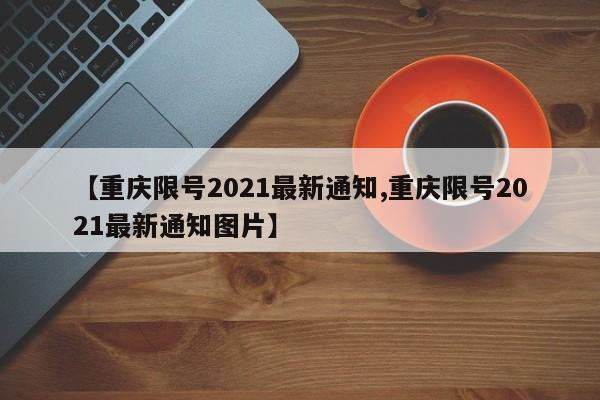 【重庆限号2021最新通知,重庆限号2021最新通知图片】