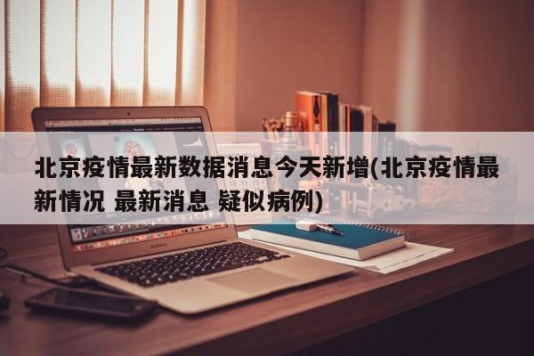 北京疫情最新数据消息今天新增(北京疫情最新情况 最新消息 疑似病例)