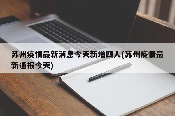 苏州疫情最新消息今天新增四人(苏州疫情最新通报今天)