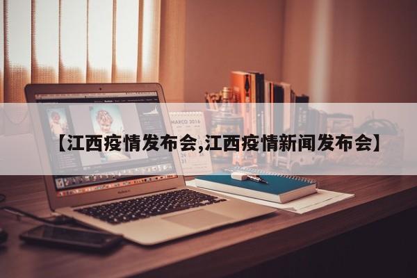 【江西疫情发布会,江西疫情新闻发布会】