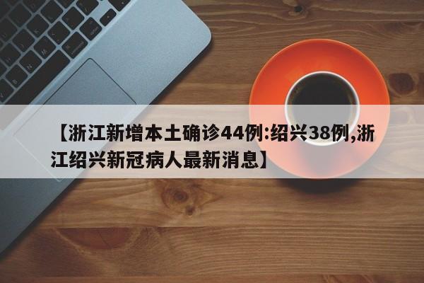 【浙江新增本土确诊44例:绍兴38例,浙江绍兴新冠病人最新消息】