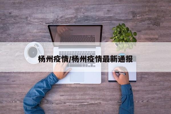 杨州疫情/杨州疫情最新通报