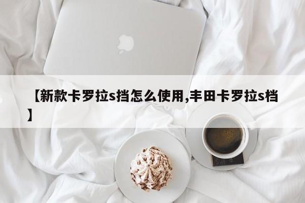 【新款卡罗拉s挡怎么使用,丰田卡罗拉s档】