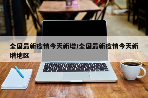 全国最新疫情今天新增/全国最新疫情今天新增地区