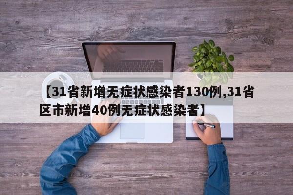【31省新增无症状感染者130例,31省区市新增40例无症状感染者】