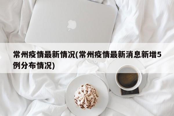常州疫情最新情况(常州疫情最新消息新增5例分布情况)