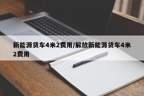 新能源货车4米2费用/解放新能源货车4米2费用