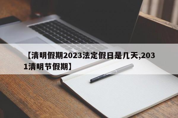 【清明假期2023法定假日是几天,2031清明节假期】