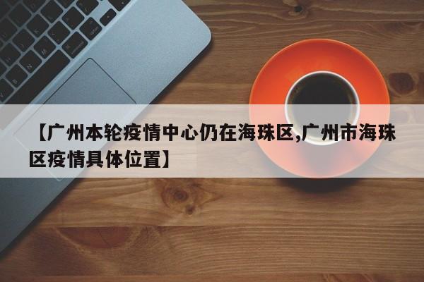 【广州本轮疫情中心仍在海珠区,广州市海珠区疫情具体位置】