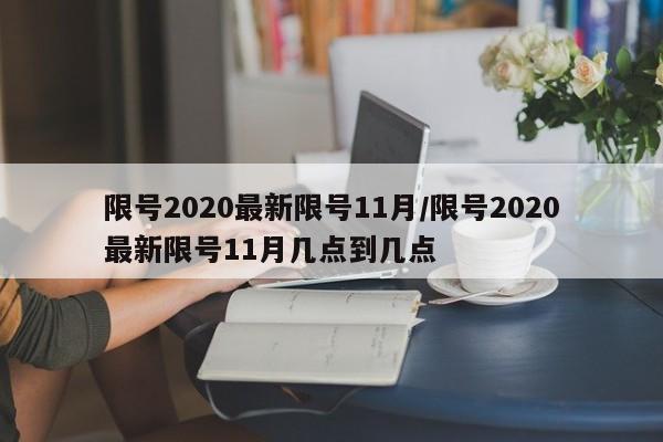限号2020最新限号11月/限号2020最新限号11月几点到几点