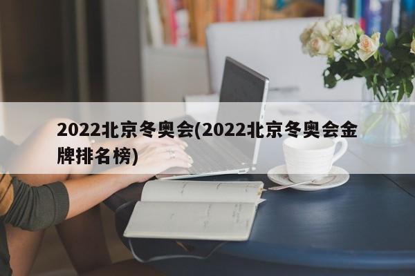2022北京冬奥会(2022北京冬奥会金牌排名榜)
