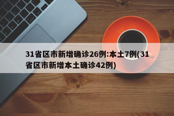 31省区市新增确诊26例:本土7例(31省区市新增本土确诊42例)