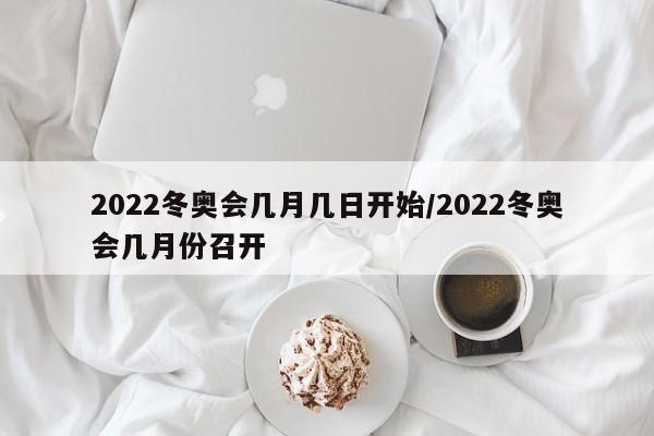 2022冬奥会几月几日开始/2022冬奥会几月份召开