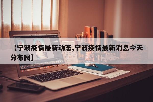 【宁波疫情最新动态,宁波疫情最新消息今天分布图】