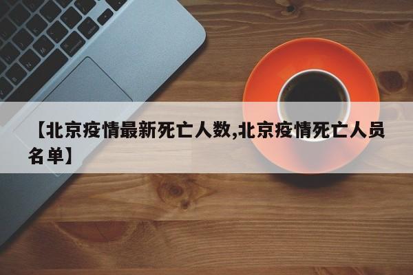 【北京疫情最新死亡人数,北京疫情死亡人员名单】