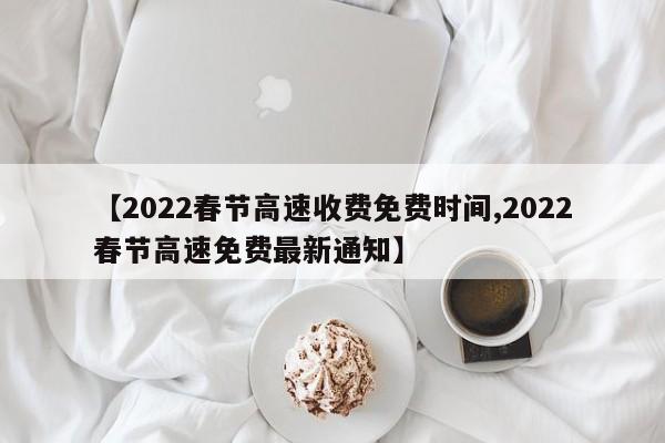 【2022春节高速收费免费时间,2022春节高速免费最新通知】