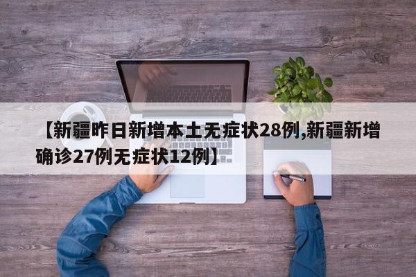 【新疆昨日新增本土无症状28例,新疆新增确诊27例无症状12例】