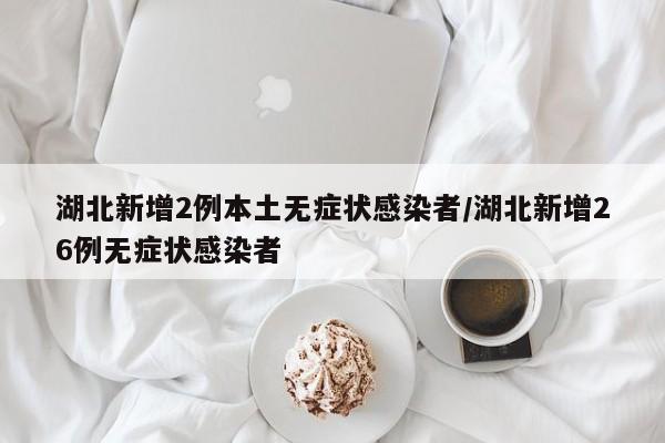 湖北新增2例本土无症状感染者/湖北新增26例无症状感染者
