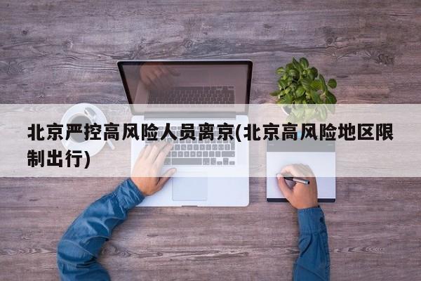 北京严控高风险人员离京(北京高风险地区限制出行)