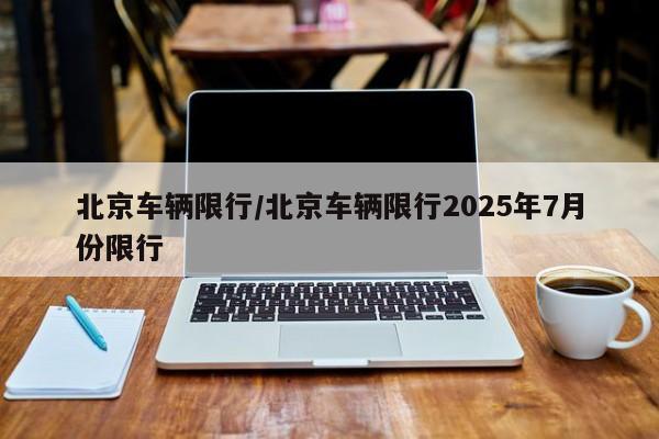 北京车辆限行/北京车辆限行2025年7月份限行