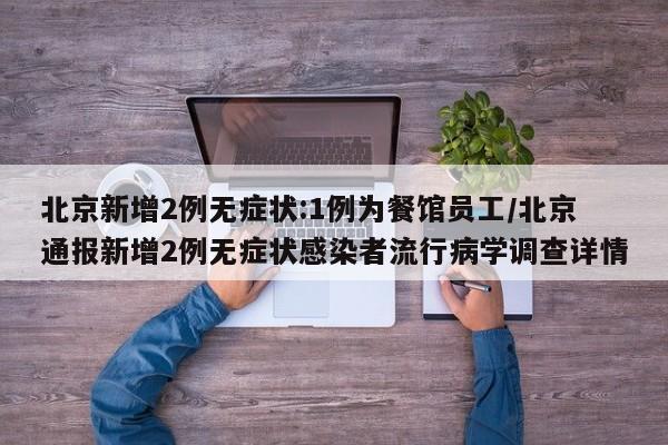 北京新增2例无症状:1例为餐馆员工/北京通报新增2例无症状感染者流行病学调查详情