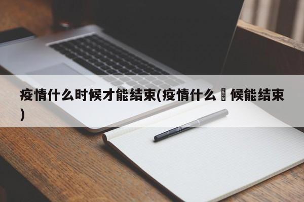 疫情什么时候才能结束(疫情什么吋候能结束)