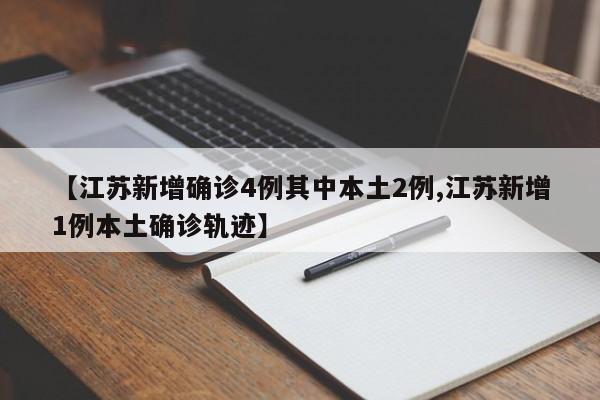 【江苏新增确诊4例其中本土2例,江苏新增1例本土确诊轨迹】
