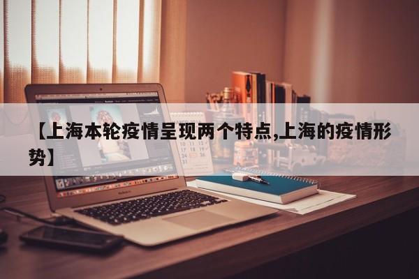 【上海本轮疫情呈现两个特点,上海的疫情形势】