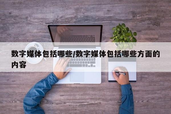数字媒体包括哪些/数字媒体包括哪些方面的内容