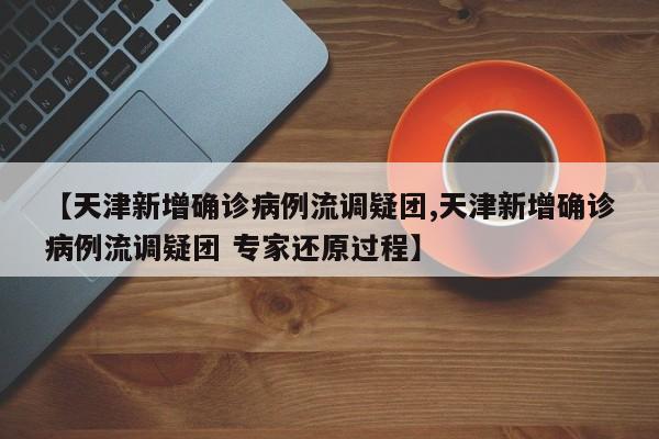 【天津新增确诊病例流调疑团,天津新增确诊病例流调疑团 专家还原过程】