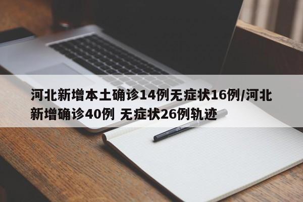 河北新增本土确诊14例无症状16例/河北新增确诊40例 无症状26例轨迹